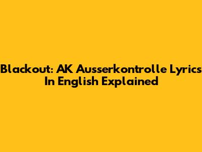 Blackout: AK Ausserkontrolle Lyrics In English Explained