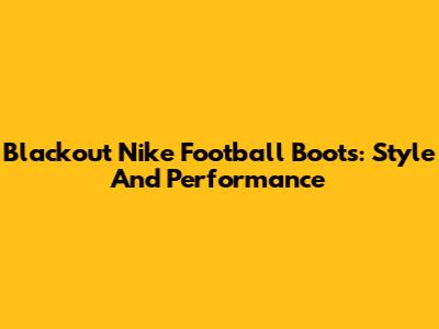 Blackout Nike Football Boots: Style And Performance