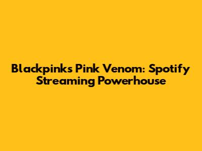 Blackpink's Pink Venom: Spotify Streaming Powerhouse