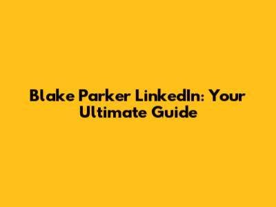 Blake Parker LinkedIn: Your Ultimate Guide