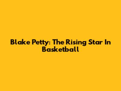 Blake Petty: The Rising Star In Basketball