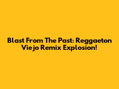 Blast From The Past: Reggaeton Viejo Remix Explosion!