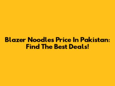 Blazer Noodles Price In Pakistan: Find The Best Deals!