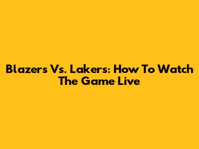 Blazers Vs. Lakers: How To Watch The Game Live