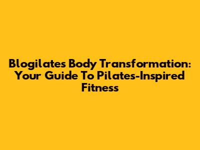 Blogilates Body Transformation: Your Guide To Pilates-Inspired Fitness