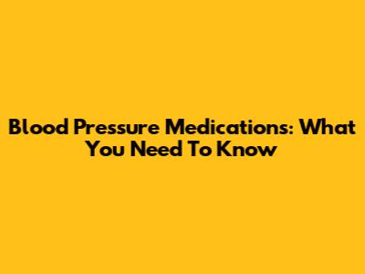 Blood Pressure Medications: What You Need To Know