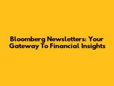Bloomberg Newsletters: Your Gateway To Financial Insights