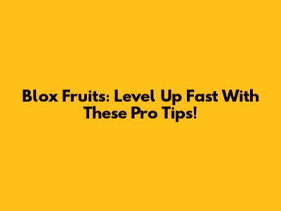 Blox Fruits: Level Up Fast With These Pro Tips!