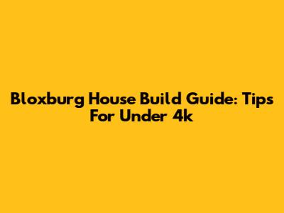 Bloxburg House Build Guide: Tips For Under 4k
