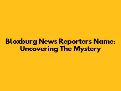 Bloxburg News Reporter's Name: Uncovering The Mystery