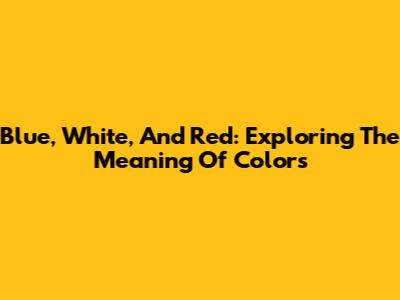 Blue, White, And Red: Exploring The Meaning Of Colors