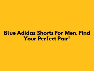 Blue Adidas Shorts For Men: Find Your Perfect Pair!