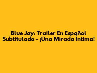 Blue Jay: Trailer En Español Subtitulado - ¡Una Mirada Íntima!