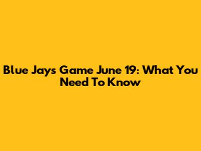 Blue Jays Game June 19: What You Need To Know