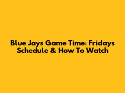 Blue Jays Game Time: Friday's Schedule & How To Watch