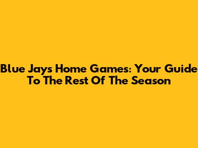 Blue Jays Home Games: Your Guide To The Rest Of The Season