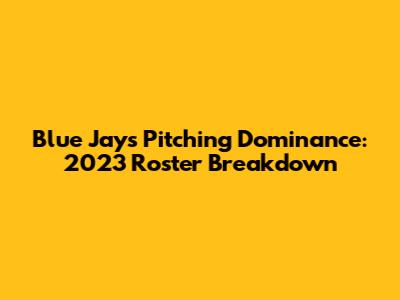 Blue Jays Pitching Dominance: 2023 Roster Breakdown