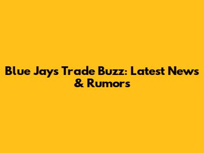 Blue Jays Trade Buzz: Latest News & Rumors