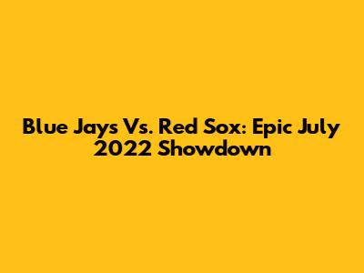 Blue Jays Vs. Red Sox: Epic July 2022 Showdown