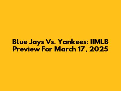 Blue Jays Vs. Yankees: IIMLB Preview For March 17, 2025