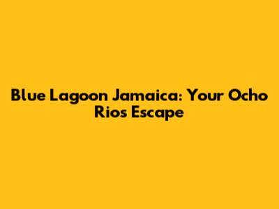 Blue Lagoon Jamaica: Your Ocho Rios Escape