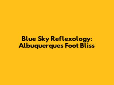 Blue Sky Reflexology: Albuquerque's Foot Bliss