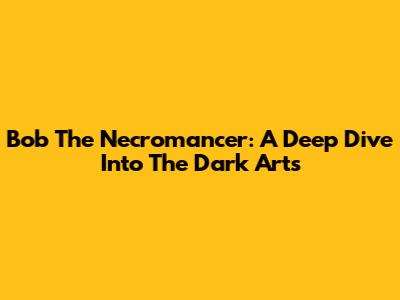 Bob The Necromancer: A Deep Dive Into The Dark Arts