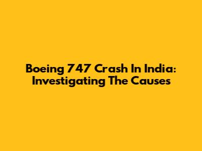 Boeing 747 Crash In India: Investigating The Causes