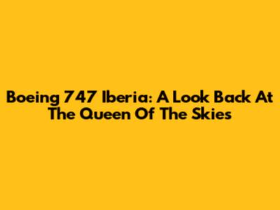Boeing 747 Iberia: A Look Back At The Queen Of The Skies