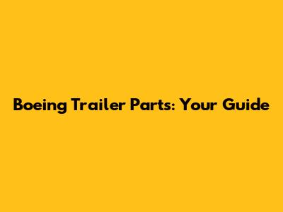 Boeing Trailer Parts: Your Guide