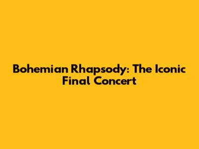 Bohemian Rhapsody: The Iconic Final Concert