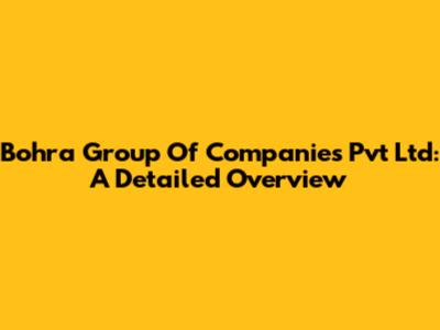 Bohra Group Of Companies Pvt Ltd: A Detailed Overview