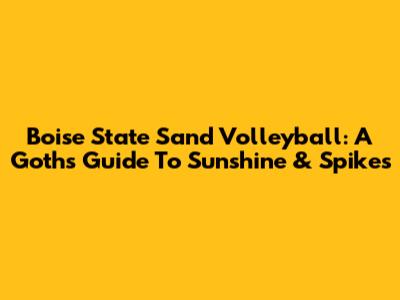 Boise State Sand Volleyball: A Goth's Guide To Sunshine & Spikes