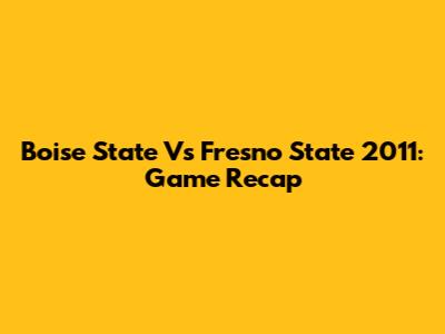 Boise State Vs Fresno State 2011: Game Recap