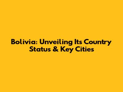 Bolivia: Unveiling Its Country Status & Key Cities