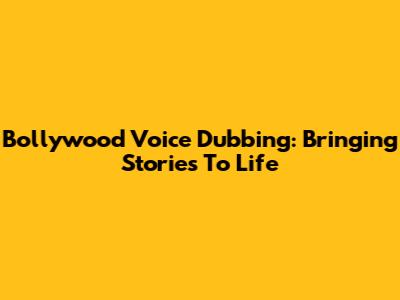 Bollywood Voice Dubbing: Bringing Stories To Life