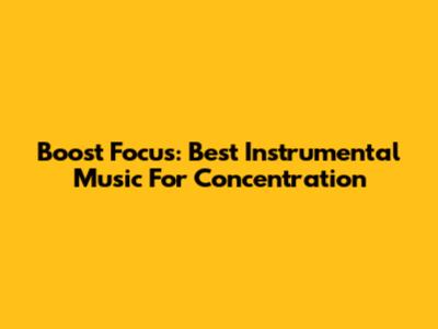 Boost Focus: Best Instrumental Music For Concentration