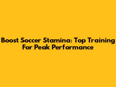 Boost Soccer Stamina: Top Training For Peak Performance