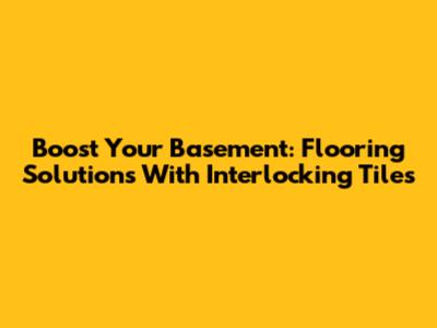 Boost Your Basement: Flooring Solutions With Interlocking Tiles