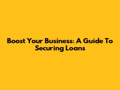 Boost Your Business: A Guide To Securing Loans