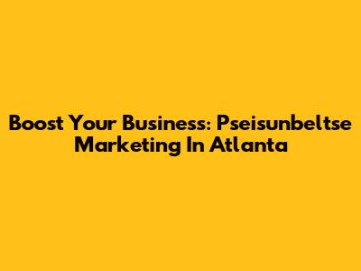 Boost Your Business: Pseisunbeltse Marketing In Atlanta