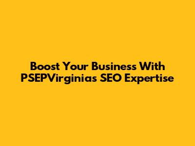 Boost Your Business With PSEPVirginia's SEO Expertise