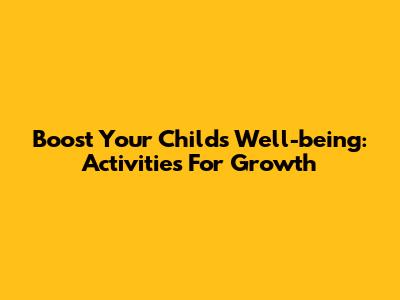 Boost Your Child's Well-being: Activities For Growth
