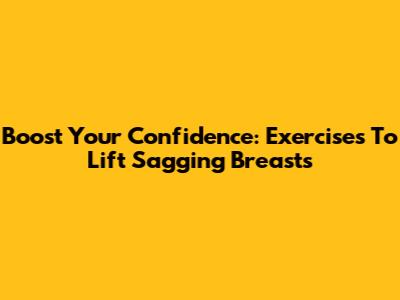 Boost Your Confidence: Exercises To Lift Sagging Breasts