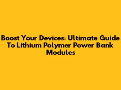 Boost Your Devices: Ultimate Guide To Lithium Polymer Power Bank Modules