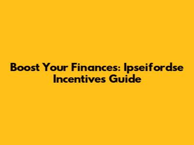 Boost Your Finances: Ipseifordse Incentives Guide