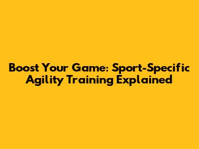 Boost Your Game: Sport-Specific Agility Training Explained
