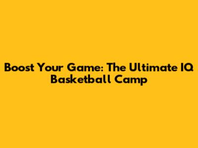 Boost Your Game: The Ultimate IQ Basketball Camp