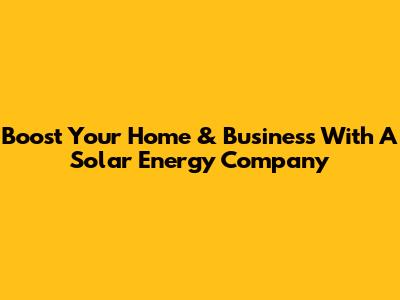 Boost Your Home & Business With A Solar Energy Company