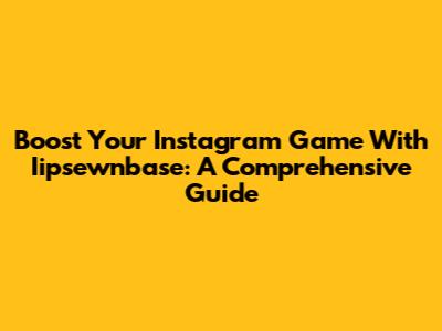 Boost Your Instagram Game With Iipsewnbase: A Comprehensive Guide
